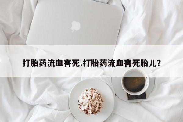 怀孕个月能不能用打胎药打胎药流血害死.打胎药流血害死胎儿？