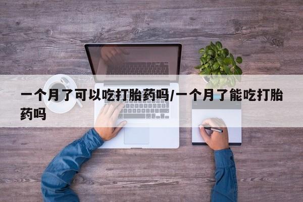 怀孕个月能不能用打胎药一个月了可以吃打胎药吗/一个月了能吃打胎药吗