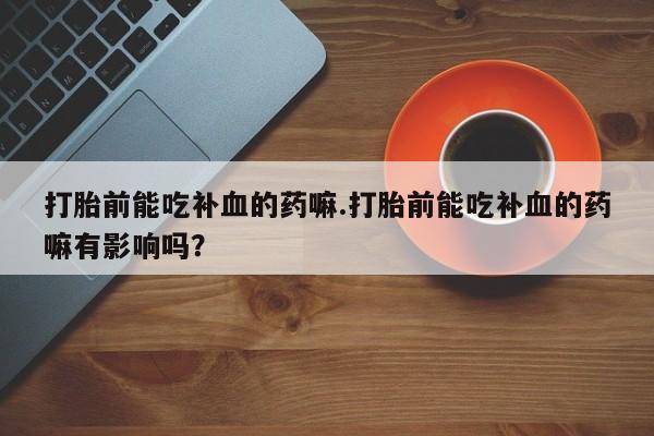 怀孕个月能不能用打胎药打胎前能吃补血的药嘛.打胎前能吃补血的药嘛有影响吗？