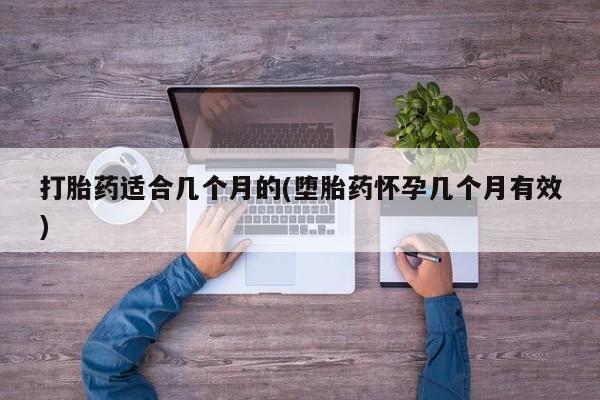 怀孕个月能不能用打胎药打胎药适合几个月的(堕胎药怀孕几个月有效)