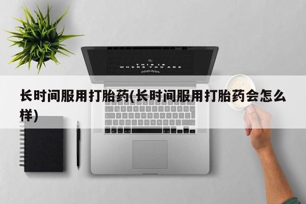 怀孕个月能不能用打胎药长时间服用打胎药(长时间服用打胎药会怎么样)