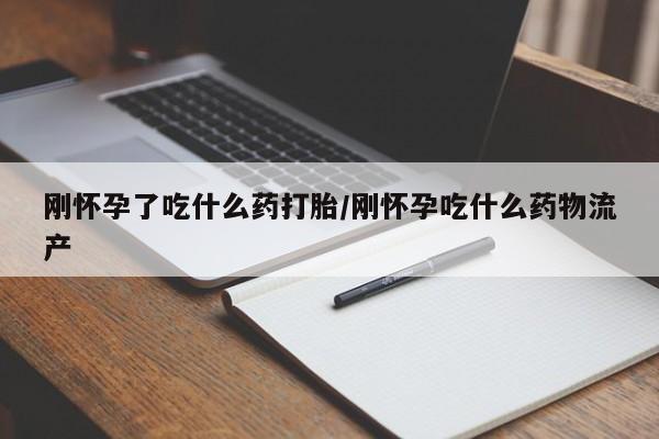 怀孕个月能不能用打胎药刚怀孕了吃什么药打胎/刚怀孕吃什么药物流产