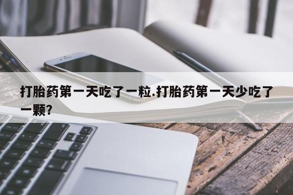 怀孕个月能不能用打胎药打胎药第一天吃了一粒.打胎药第一天少吃了一颗？