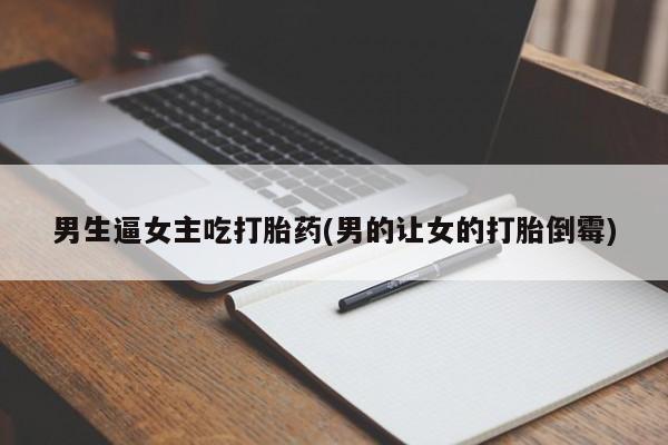 怀孕个月能不能用打胎药男生逼女主吃打胎药(男的让女的打胎倒霉)