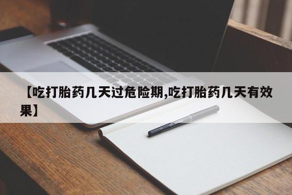 怀孕个月能不能用打胎药【吃打胎药几天过危险期,吃打胎药几天有效果】