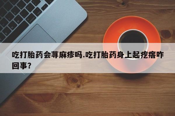 怀孕个月能不能用打胎药吃打胎药会荨麻疹吗.吃打胎药身上起疙瘩咋回事？