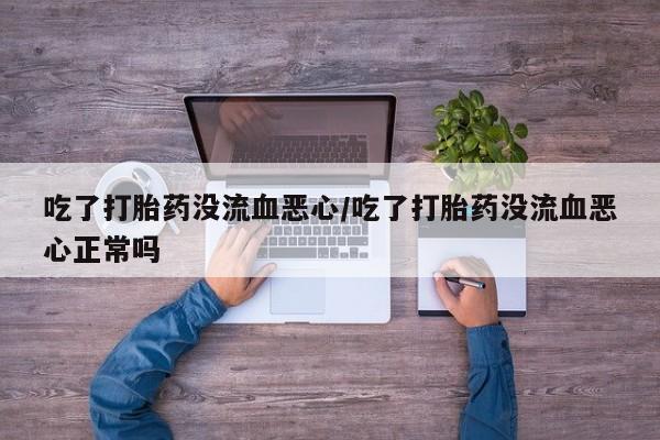 怀孕个月能不能用打胎药吃了打胎药没流血恶心/吃了打胎药没流血恶心正常吗