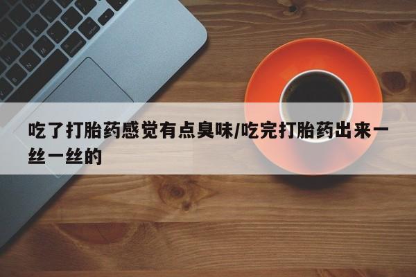 怀孕个月能不能用打胎药吃了打胎药感觉有点臭味/吃完打胎药出来一丝一丝的