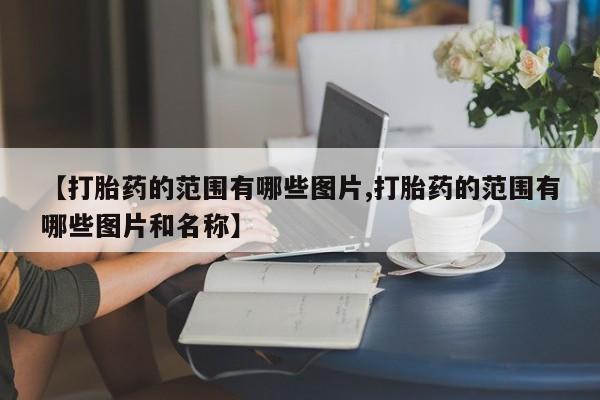 怀孕个月能不能用打胎药【打胎药的范围有哪些图片,打胎药的范围有哪些图片和名称】