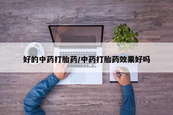 怀孕个月能不能用打胎药好的中药打胎药/中药打胎药效果好吗