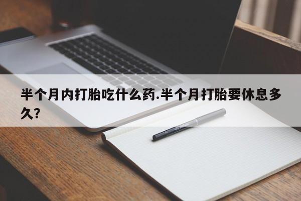 怀孕个月能不能用打胎药半个月内打胎吃什么药.半个月打胎要休息多久？