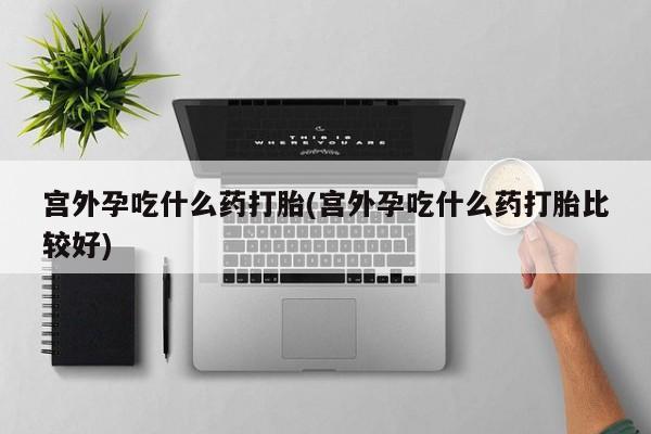 怀孕个月能不能用打胎药宫外孕吃什么药打胎(宫外孕吃什么药打胎比较好)