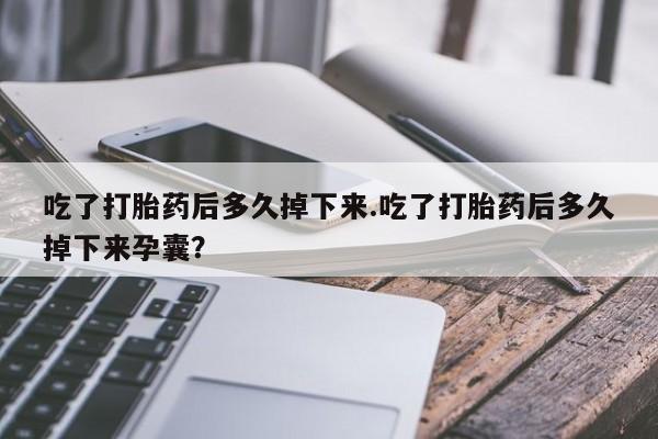 怀孕个月能不能用打胎药吃了打胎药后多久掉下来.吃了打胎药后多久掉下来孕囊？