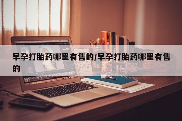 怀孕个月能不能用打胎药早孕打胎药哪里有售的/早孕打胎药哪里有售的