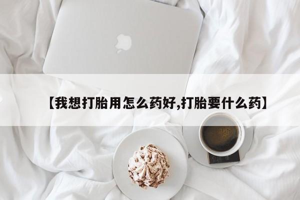 怀孕个月能不能用打胎药【我想打胎用怎么药好,打胎要什么药】