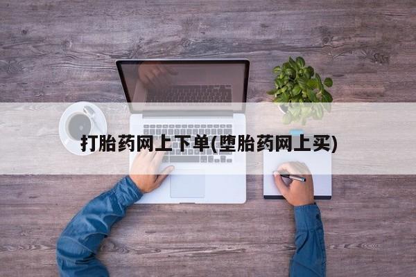 怀孕个月能不能用打胎药打胎药网上下单(堕胎药网上买)