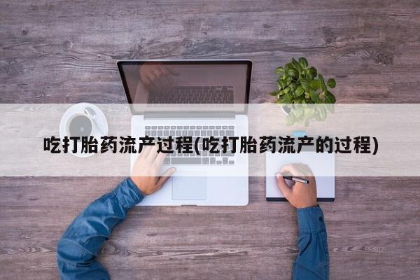 怀孕个月能不能用打胎药吃打胎药流产过程(吃打胎药流产的过程)