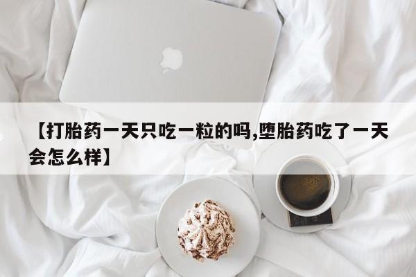 怀孕个月能不能用打胎药【打胎药一天只吃一粒的吗,堕胎药吃了一天会怎么样】