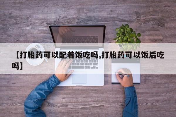 怀孕个月能不能用打胎药【打胎药可以配着饭吃吗,打胎药可以饭后吃吗】