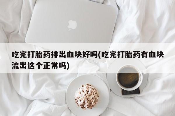怀孕个月能不能用打胎药吃完打胎药排出血块好吗(吃完打胎药有血块流出这个正常吗)