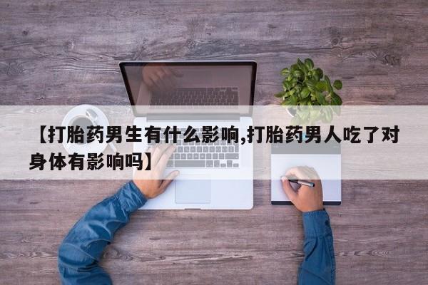 怀孕个月能不能用打胎药【打胎药男生有什么影响,打胎药男人吃了对身体有影响吗】
