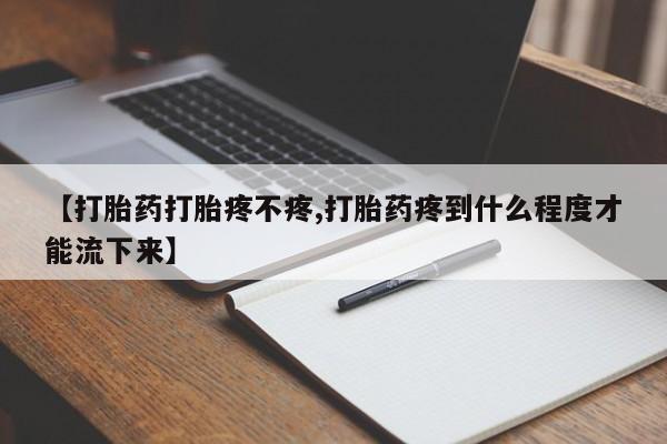 怀孕个月能不能用打胎药【打胎药打胎疼不疼,打胎药疼到什么程度才能流下来】