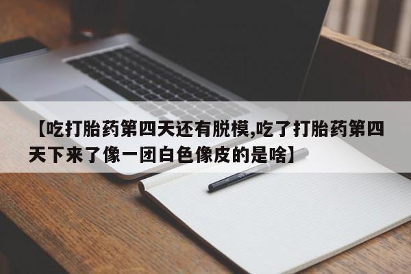 怀孕个月能不能用打胎药【吃打胎药第四天还有脱模,吃了打胎药第四天下来了像一团白色像皮的是啥】