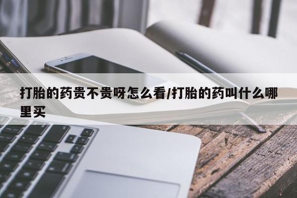 怀孕个月能不能用打胎药打胎的药贵不贵呀怎么看/打胎的药叫什么哪里买