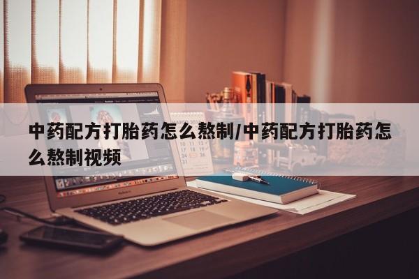 怀孕个月能不能用打胎药中药配方打胎药怎么熬制/中药配方打胎药怎么熬制视频