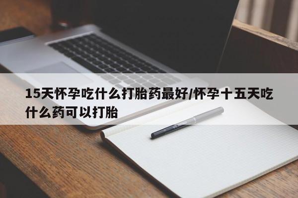 怀孕个月能不能用打胎药15天怀孕吃什么打胎药最好/怀孕十五天吃什么药可以打胎