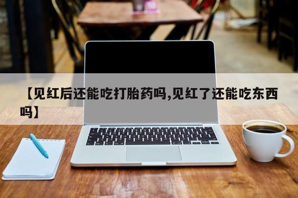 怀孕个月能不能用打胎药【见红后还能吃打胎药吗,见红了还能吃东西吗】