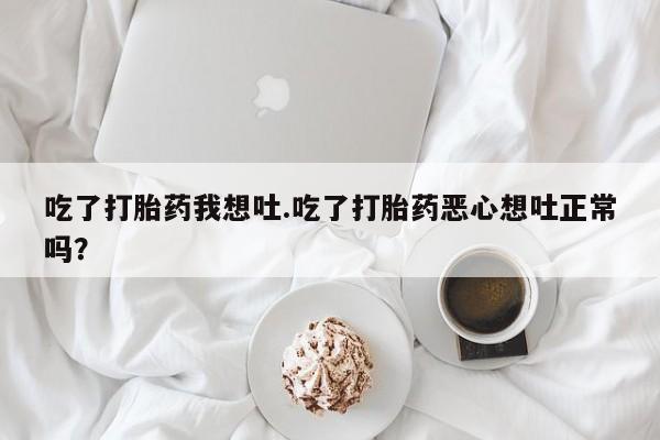怀孕个月能不能用打胎药吃了打胎药我想吐.吃了打胎药恶心想吐正常吗？