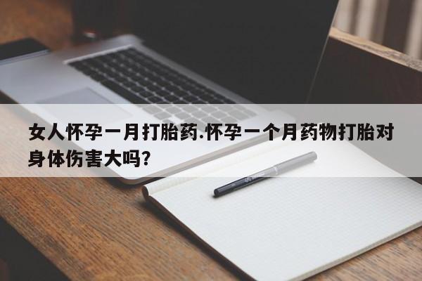 怀孕个月能不能用打胎药女人怀孕一月打胎药.怀孕一个月药物打胎对身体伤害大吗？