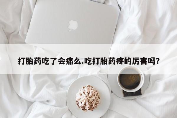 怀孕个月能不能用打胎药打胎药吃了会痛么.吃打胎药疼的厉害吗？
