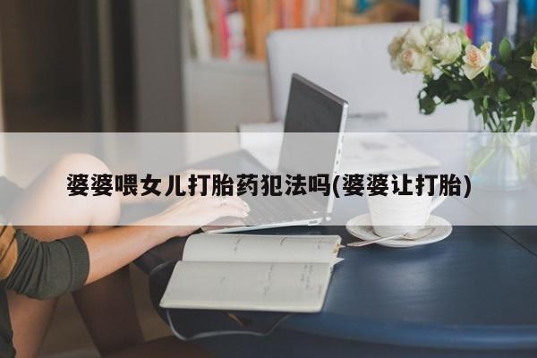 怀孕个月能不能用打胎药婆婆喂女儿打胎药犯法吗(婆婆让打胎)