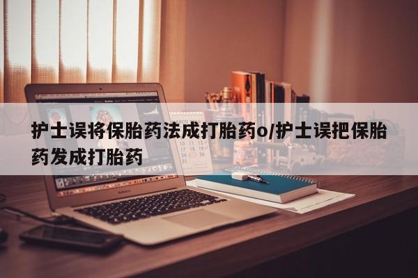 怀孕个月能不能用打胎药护士误将保胎药法成打胎药o/护士误把保胎药发成打胎药