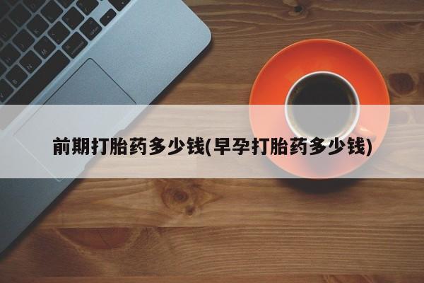 怀孕个月能不能用打胎药前期打胎药多少钱(早孕打胎药多少钱)