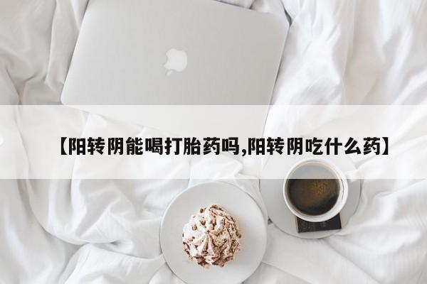怀孕个月能不能用打胎药【阳转阴能喝打胎药吗,阳转阴吃什么药】