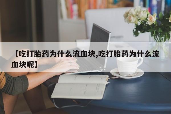 怀孕个月能不能用打胎药【吃打胎药为什么流血块,吃打胎药为什么流血块呢】