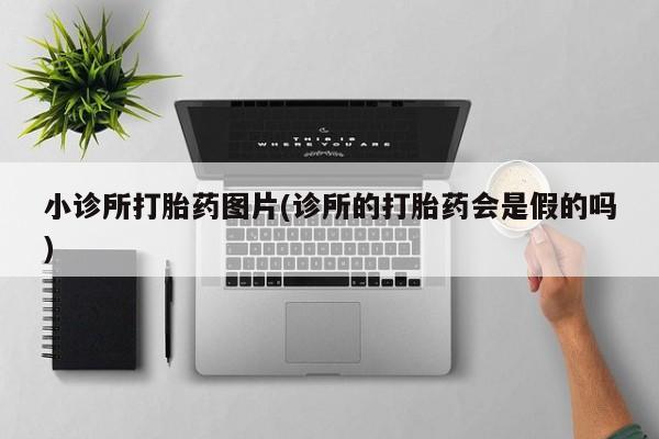 怀孕个月能不能用打胎药小诊所打胎药图片(诊所的打胎药会是假的吗)