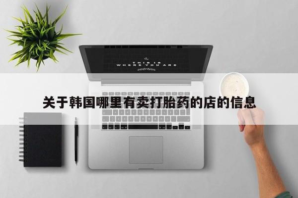 怀孕个月能不能用打胎药关于韩国哪里有卖打胎药的店的信息