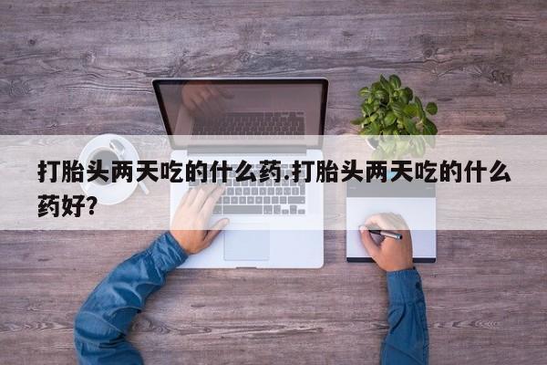 怀孕个月能不能用打胎药打胎头两天吃的什么药.打胎头两天吃的什么药好？