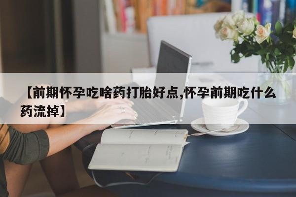 怀孕个月能不能用打胎药【前期怀孕吃啥药打胎好点,怀孕前期吃什么药流掉】