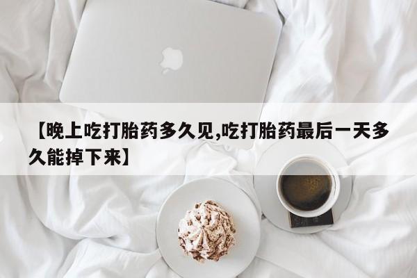 怀孕个月能不能用打胎药【晚上吃打胎药多久见,吃打胎药最后一天多久能掉下来】