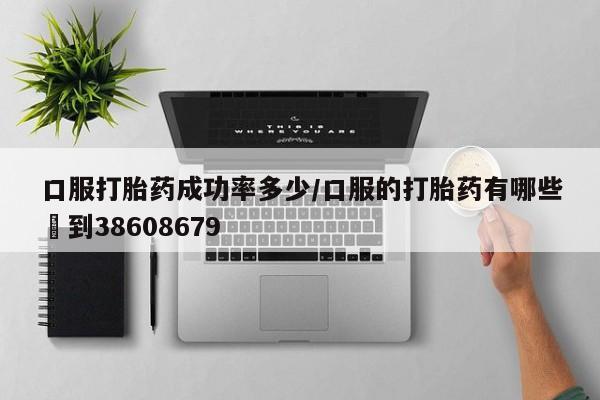 怀孕个月能不能用打胎药口服打胎药成功率多少/口服的打胎药有哪些▪到38608679