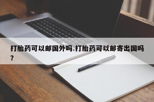 怀孕个月能不能用打胎药打胎药可以邮国外吗.打胎药可以邮寄出国吗？