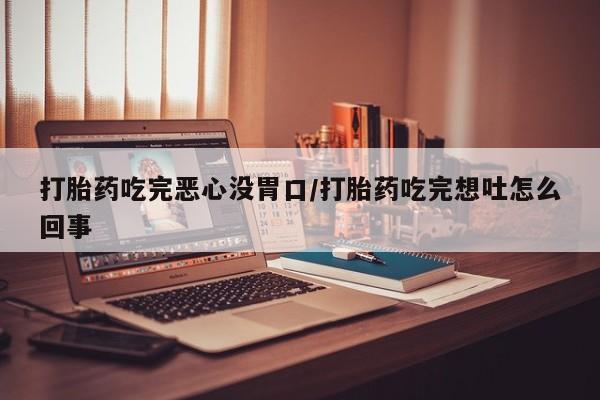 怀孕个月能不能用打胎药打胎药吃完恶心没胃口/打胎药吃完想吐怎么回事