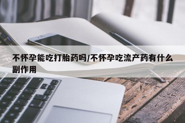 怀孕个月能不能用打胎药不怀孕能吃打胎药吗/不怀孕吃流产药有什么副作用