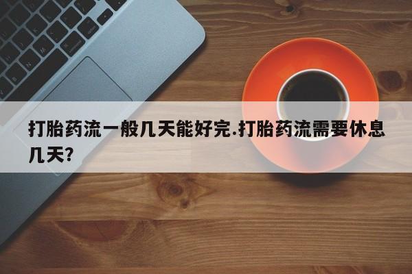 怀孕个月能不能用打胎药打胎药流一般几天能好完.打胎药流需要休息几天？