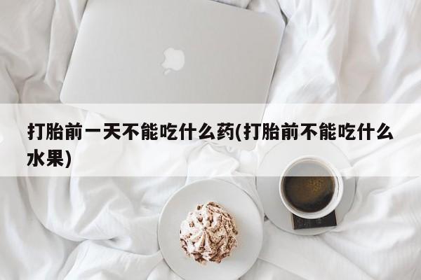 怀孕个月能不能用打胎药打胎前一天不能吃什么药(打胎前不能吃什么水果)